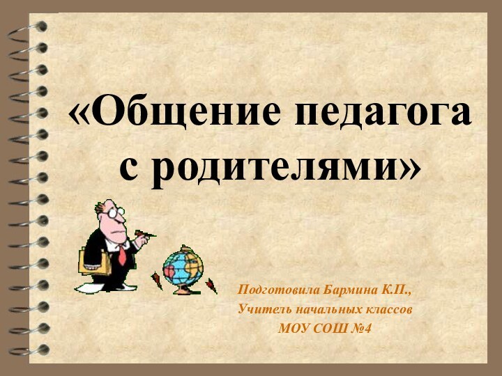 Подготовила Бармина К.П.,Учитель начальных классовМОУ СОШ №4«Общение педагога с родителями»