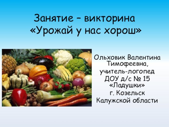 Занятие – викторина  «Урожай у нас хорош»Ольховик Валентина Тимофеевна,учитель-логопед ДОУ д/с