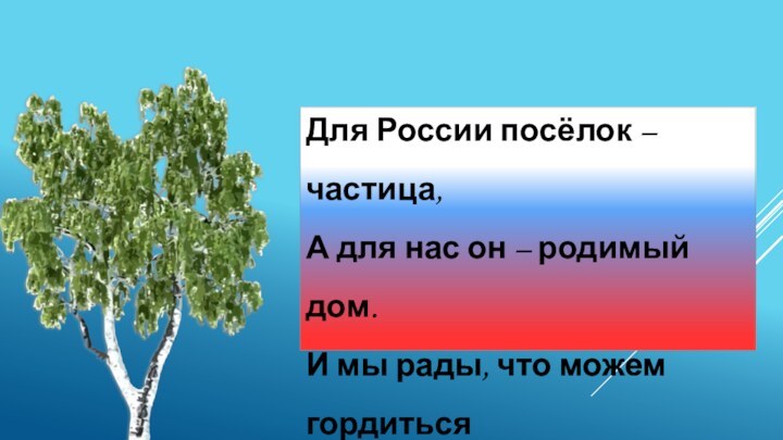 Для России посёлок – частица,А для нас он – родимый дом.И мы