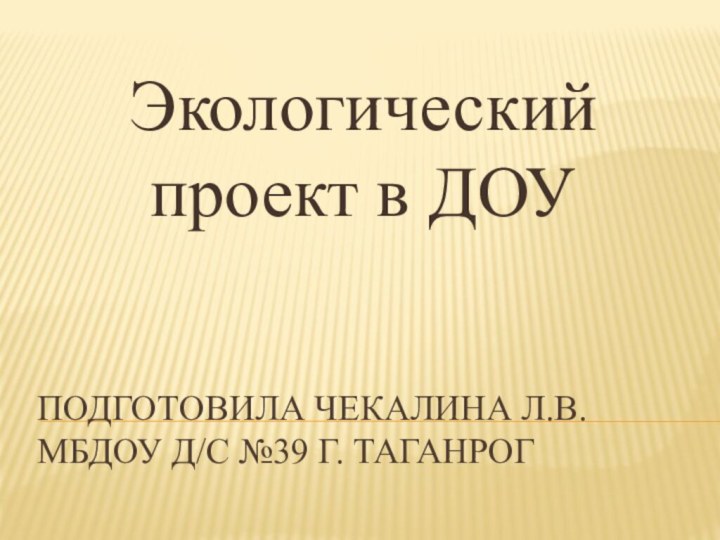 Подготовила Чекалина Л.В. МБДОУ д/с №39 г. ТаганрогЭкологический проект в ДОУ