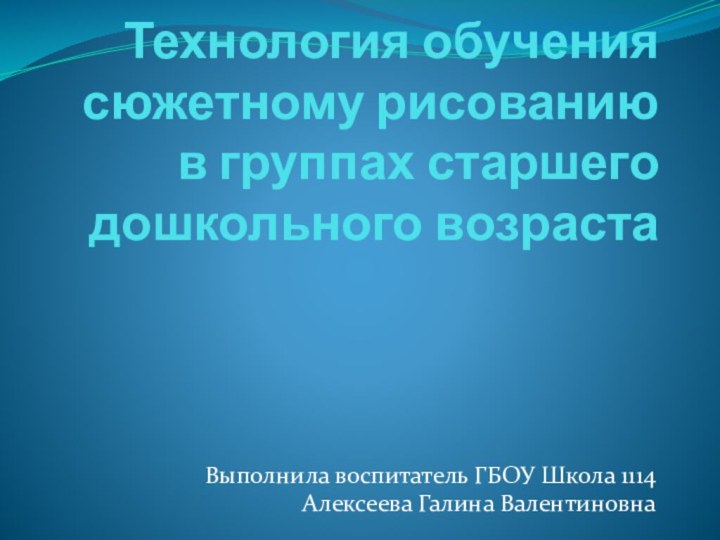 Технология обучения сюжетному рисованию в группах старшего дошкольного возрастаВыполнила воспитатель ГБОУ Школа 1114 Алексеева Галина Валентиновна