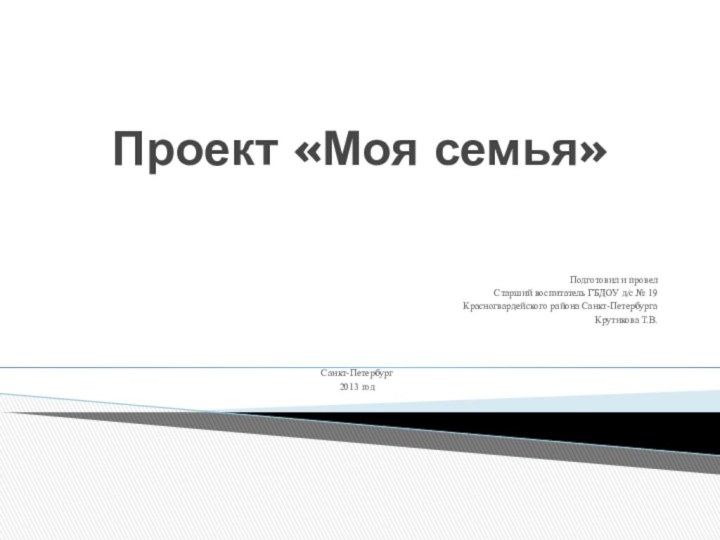 Проект «Моя семья»Подготовил и провелСтарший воспитатель ГБДОУ д/с № 19 Красногвардейского района Санкт-ПетербургаКрутикова Т.В.Санкт-Петербург2013 год