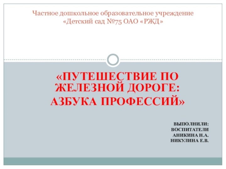 «Путешествие по железной дороге:Азбука профессий»Выполнили:воспитателиАникина Н.А.Никулина Е.В.Частное дошкольное образовательное учреждение «Детский сад №75 ОАО «РЖД»