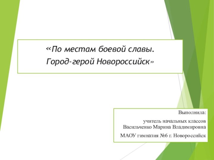 Выполнила: учитель начальных классов Васильченко Марина ВладимировнаМАОУ гимназия №6 г. Новороссийск«По местам боевой славы. Город-герой Новороссийск»