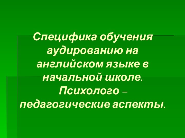 Специфика обучения аудированию на английском языке в начальной школе. Психолого – педагогические аспекты.