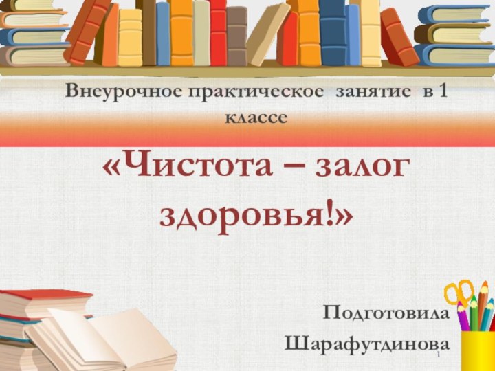 Внеурочное практическое занятие в 1 классе«Чистота – залог здоровья!» Подготовила Шарафутдинова