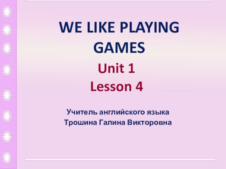 Unit 1  Lesson 4 Учитель английского языкаТрошина Галина ВикторовнаWe like playing games