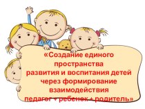 Создание единого пространстваразвития и воспитания детейчерез формирование взаимодействия педагог + ребенок + родитель презентация