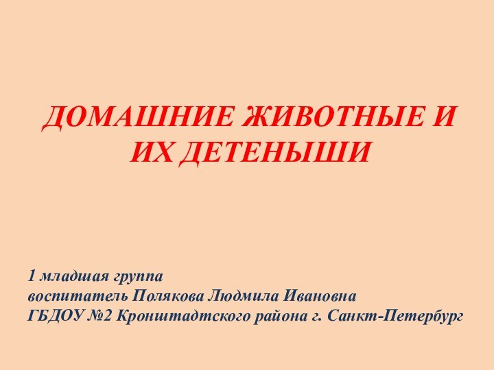 ДОМАШНИЕ ЖИВОТНЫЕ И ИХ ДЕТЕНЫШИ1 младшая группавоспитатель Полякова Людмила Ивановна ГБДОУ №2 Кронштадтского района г. Санкт-Петербург