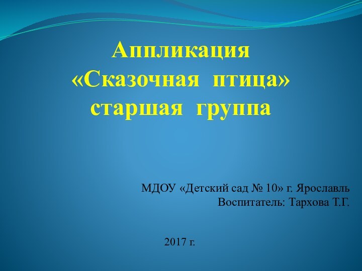 Аппликация  «Сказочная птица» старшая группа МДОУ «Детский сад № 10» г. ЯрославльВоспитатель: Тархова Т.Г.2017 г.