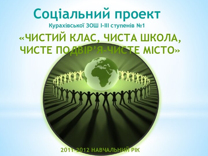 Соціальний проектКурахівської ЗОШ І-ІІІ ступенів №1«Чистий клас, чиста школа, чисте подвір’я-чисте місто»2011-2012 навчальний рік