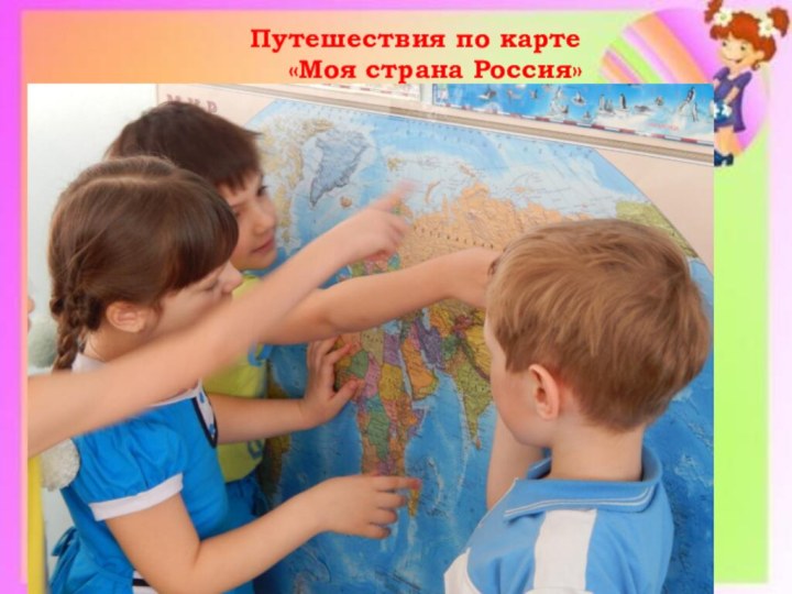 Путешествия по карте 	«Моя страна Россия»
