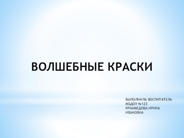 ВОЛШЕБНЫЕ КРАСКИВЫПОЛНИЛА ВОСПИТАТЕЛЬМБДОУ №123ЯРАХМЕДОВА ИРИНА ИВАНОВНА