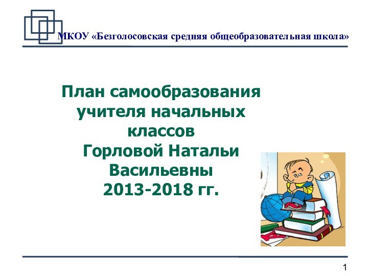 МКОУ «Безголосовская средняя общеобразовательная школа»В План самообразованияучителя начальных классовГорловой Натальи Васильевны2013-2018 гг.