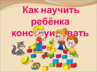 Как научить ребёнка конструировать презентация