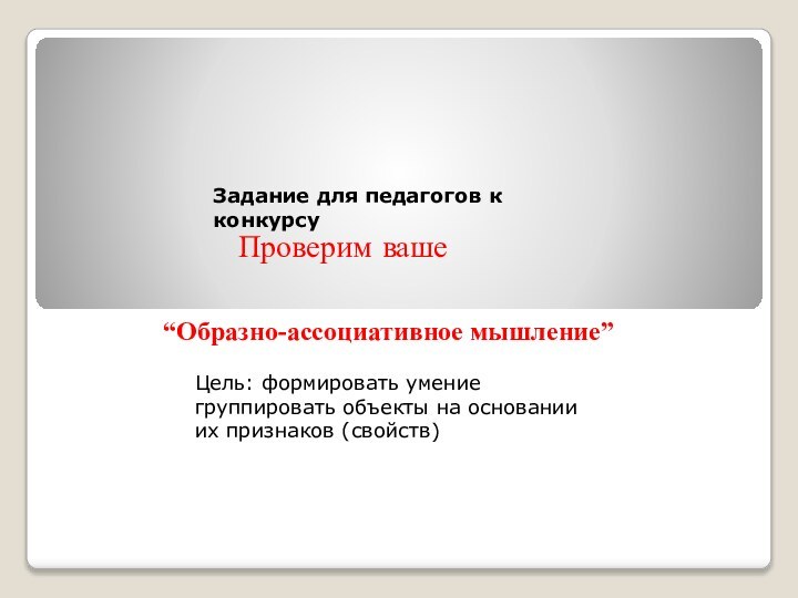 Цель: формировать умение группировать объекты на основании их признаков (свойств)“Образно-ассоциативное мышление” Проверим