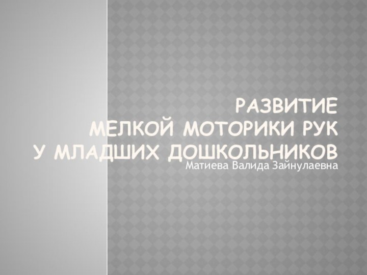 РАЗВИТИЕ МЕЛКОЙ МОТОРИКИ РУК У МЛАДШИХ ДОШКОЛЬНИКОВМатиева Валида Зайнулаевна