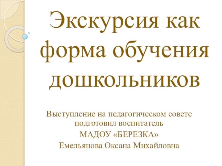 Экскурсия как форма обучения дошкольниковВыступление на педагогическом совете подготовил воспитатель МАДОУ «БЕРЕЗКА»Емельянова Оксана Михайловна