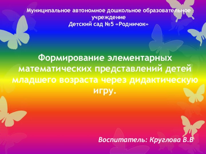 Муниципальное автономное дошкольное образовательное учреждениеДетский сад №5 «Родничок»Воспитатель: Круглова В.ВФормирование элементарных математических