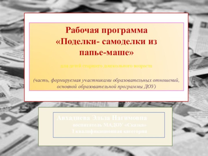 Авхадиева Эльза Нагимовнавоспитатель МАДОУ «Сказка»I квалификационная категорияРабочая программа«Поделки- самоделки из папье-маше»для