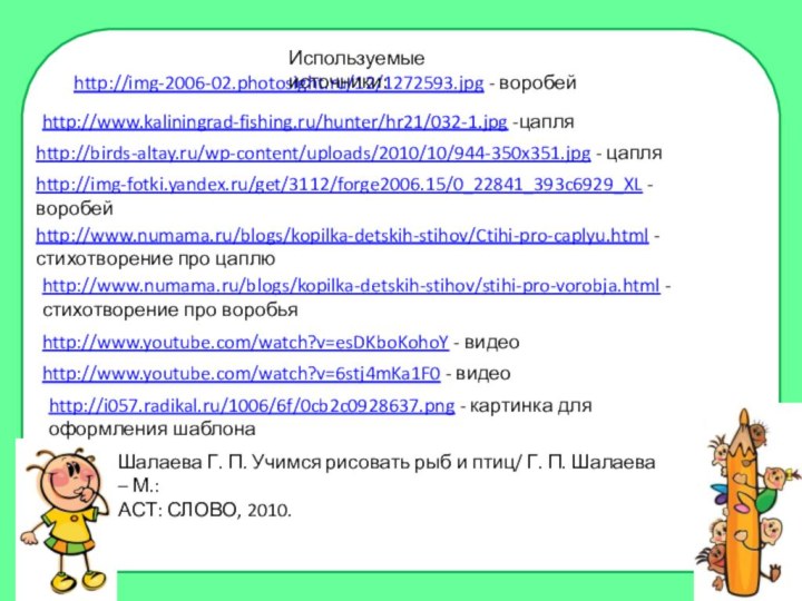 http://www.kaliningrad-fishing.ru/hunter/hr21/032-1.jpg -цапляhttp://birds-altay.ru/wp-content/uploads/2010/10/944-350x351.jpg - цапляhttp://img-fotki.yandex.ru/get/3112/forge2006.15/0_22841_393c6929_XL - воробейhttp://img-2006-02.photosight.ru/12/1272593.jpg - воробейhttp://www.numama.ru/blogs/kopilka-detskih-stihov/Ctihi-pro-caplyu.html - стихотворение про цаплюhttp://www.numama.ru/blogs/kopilka-detskih-stihov/stihi-pro-vorobja.html