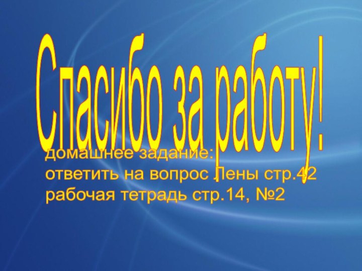 Спасибо за работу!домашнее задание:  ответить на вопрос Лены стр.42  рабочая тетрадь стр.14, №2