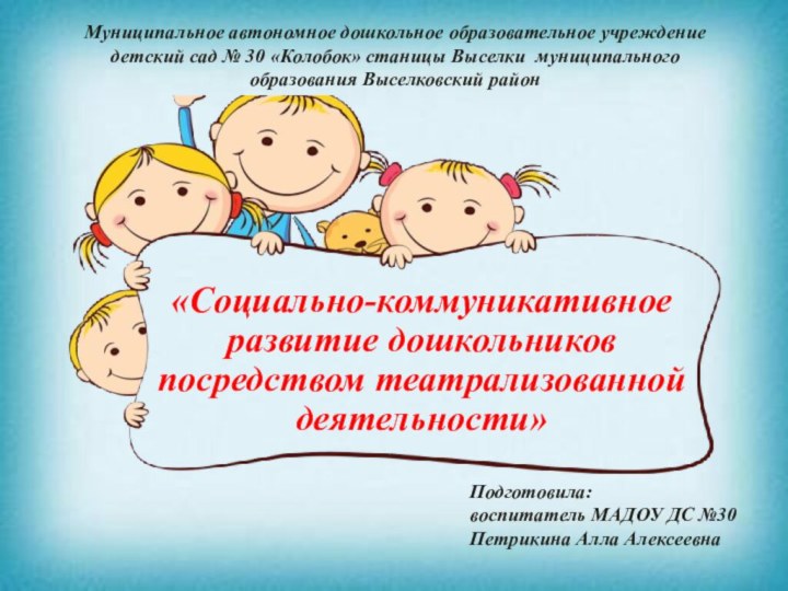 «Социально-коммуникативное развитие дошкольников посредством театрализованной деятельности»Подготовила:воспитатель МАДОУ ДС №30 Петрикина Алла АлексеевнаМуниципальное