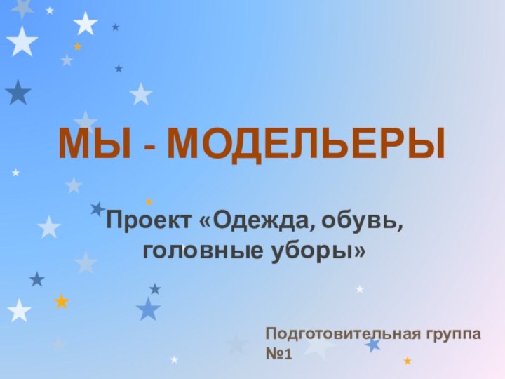 МЫ - МОДЕЛЬЕРЫПроект «Одежда, обувь, головные уборы»Подготовительная группа №1