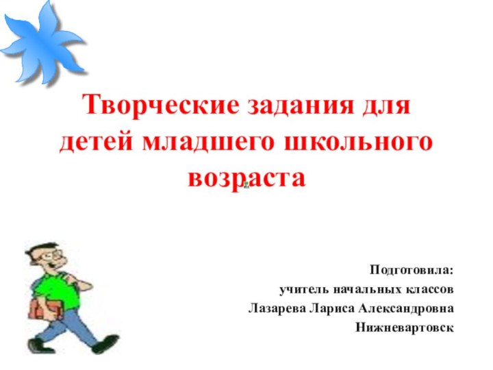 Творческие задания для детей младшего школьного возрастаПодготовила: учитель начальных классов Лазарева Лариса АлександровнаНижневартовск