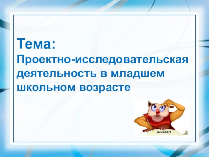 Тема: Проектно-исследовательскаядеятельность в младшем школьном возрасте