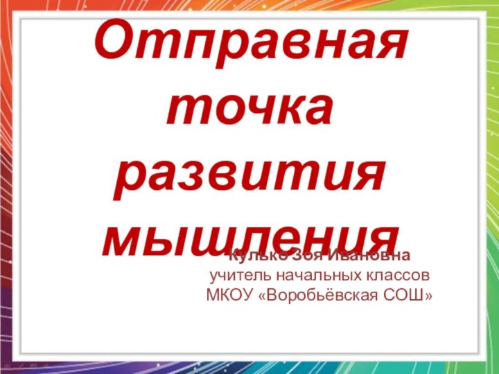 Отправная точка развития мышленияКулько Зоя Ивановнаучитель начальных классовМКОУ «Воробьёвская СОШ»