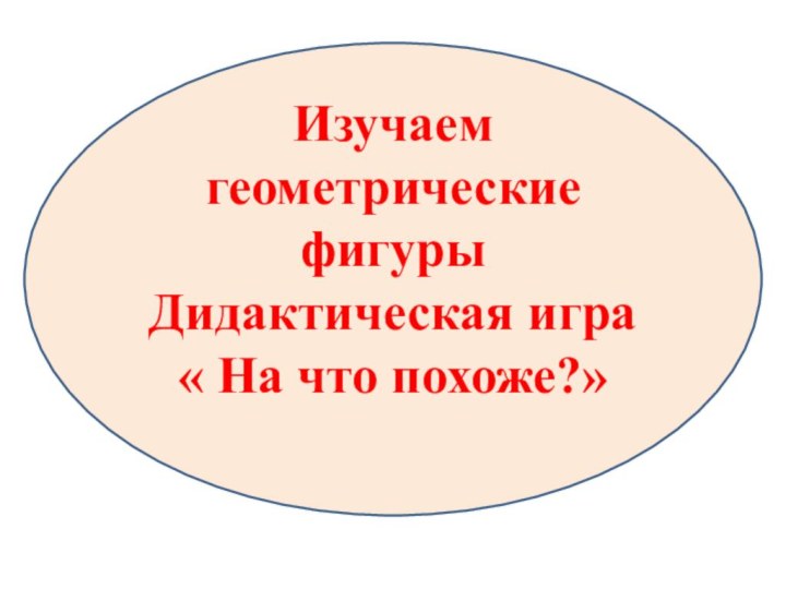 Изучаем геометрические фигурыДидактическая игра « На что похоже?»