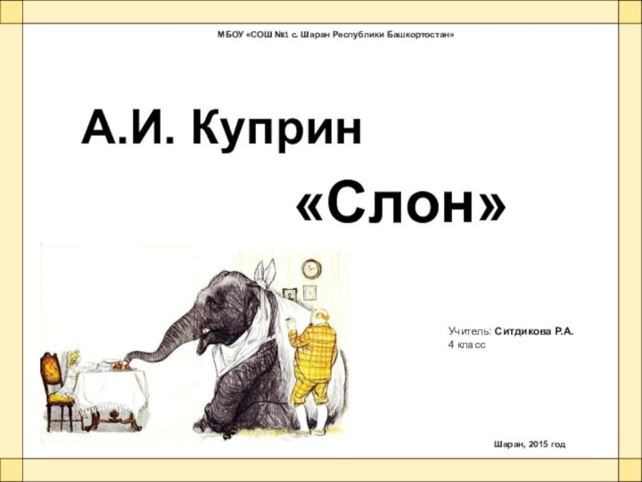 Учитель: Ситдикова Р.А.4 классМБОУ «СОШ №1 с. Шаран Республики Башкортостан»А.И. Куприн«Слон»Шаран, 2015 год