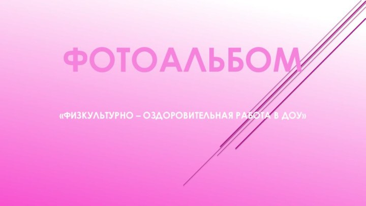 ФОТОАЛЬБОМ«ФИЗКУЛЬТУРНО – ОЗДОРОВИТЕЛЬНАЯ РАБОТА В ДОУ»