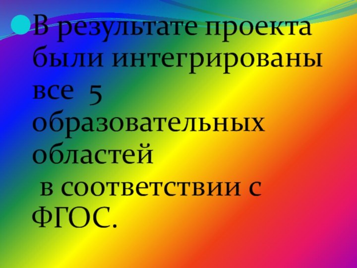 В результате проекта были интегрированы все 5 образовательных областей  в соответствии с ФГОС. 