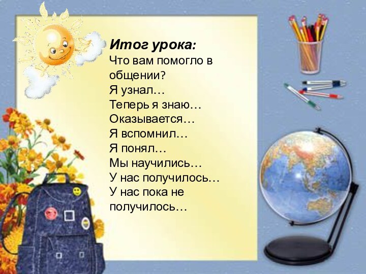 Итог урока:Что вам помогло в общении?Я узнал…Теперь я знаю…Оказывается…Я вспомнил…Я понял…Мы научились…У