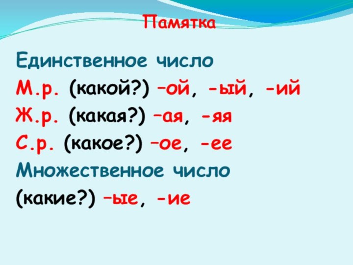 ПамяткаЕдинственное числоМ.р. (какой?) –ой, -ый, -ийЖ.р. (какая?) –ая, -яяС.р. (какое?) –ое, -ееМножественное число(какие?) –ые, -ие