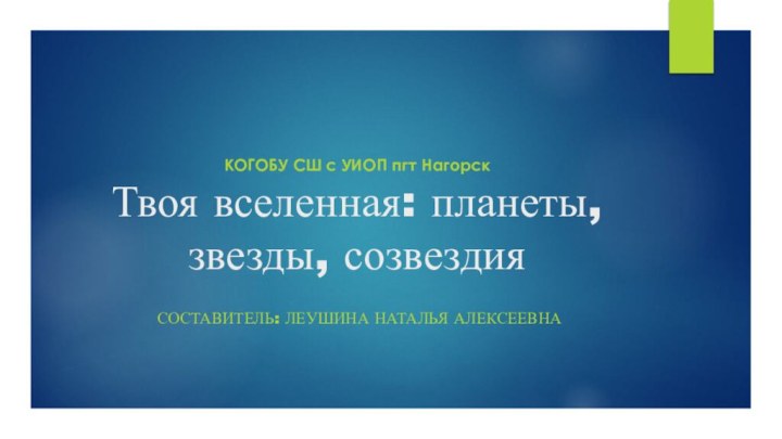 КОГОБУ СШ с УИОП пгт Нагорск Твоя вселенная: планеты, звезды, созвездия Составитель: Леушина Наталья Алексеевна