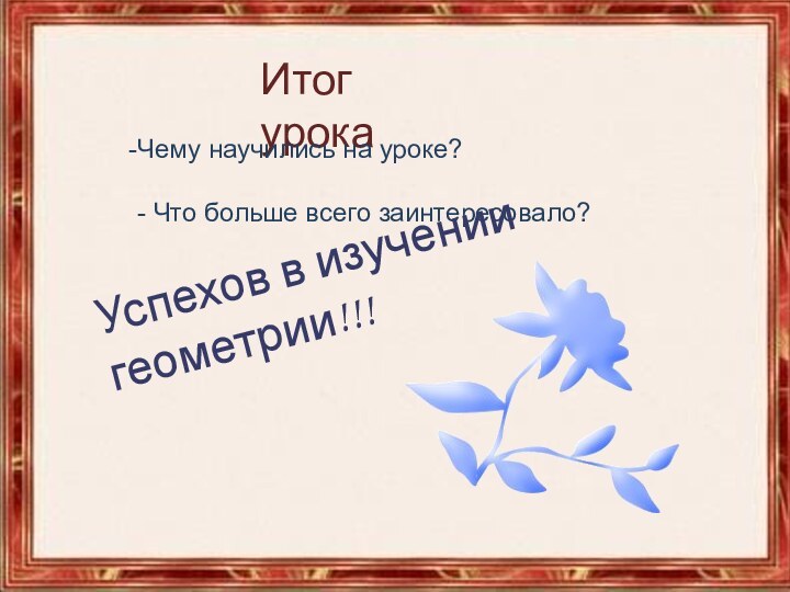 Итог урокаЧему научились на уроке?- Что больше всего заинтересовало?Успехов в изучении геометрии!!!