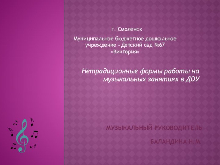 Нетрадиционные формы работы на музыкальных занятиях в ДОУМузыкальный руководитель Баландина Н.М.