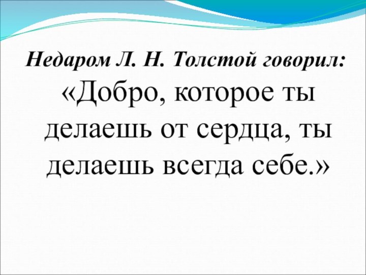 Недаром Л. Н. Толстой говорил: «Добро, которое ты делаешь от сердца, ты делаешь всегда себе.»