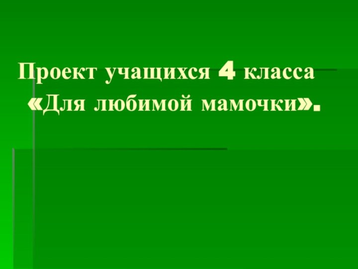 Проект учащихся 4 класса  «Для любимой мамочки».