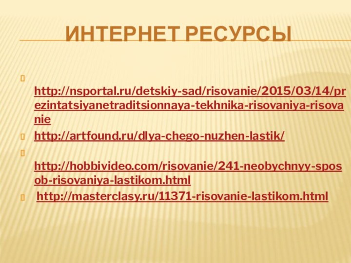 Интернет ресурсы http://nsportal.ru/detskiy-sad/risovanie/2015/03/14/prezintatsiyanetraditsionnaya-tekhnika-risovaniya-risovaniehttp://artfound.ru/dlya-chego-nuzhen-lastik/ http://hobbivideo.com/risovanie/241-neobychnyy-sposob-risovaniya-lastikom.html http://masterclasy.ru/11371-risovanie-lastikom.html