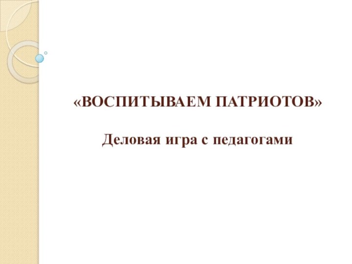 «ВОСПИТЫВАЕМ ПАТРИОТОВ»  Деловая игра с педагогами