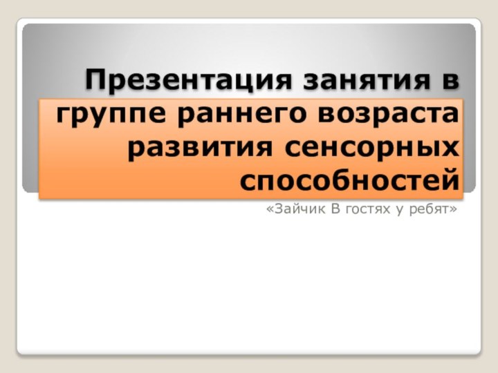 Презентация занятия в группе раннего возраста развития сенсорных способностей «Зайчик В гостях у ребят»