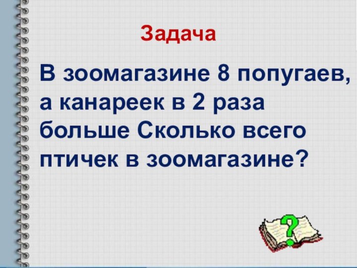 ЗадачаВ зоомагазине 8 попугаев, а канареек в 2 раза больше Сколько всего птичек в зоомагазине?