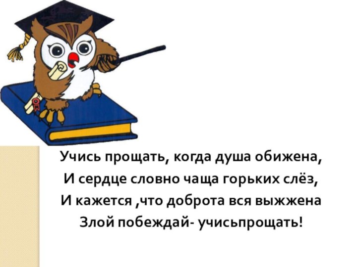 Учись прощать, когда душа обижена,И сердце словно чаща горьких слёз,И кажется ,что