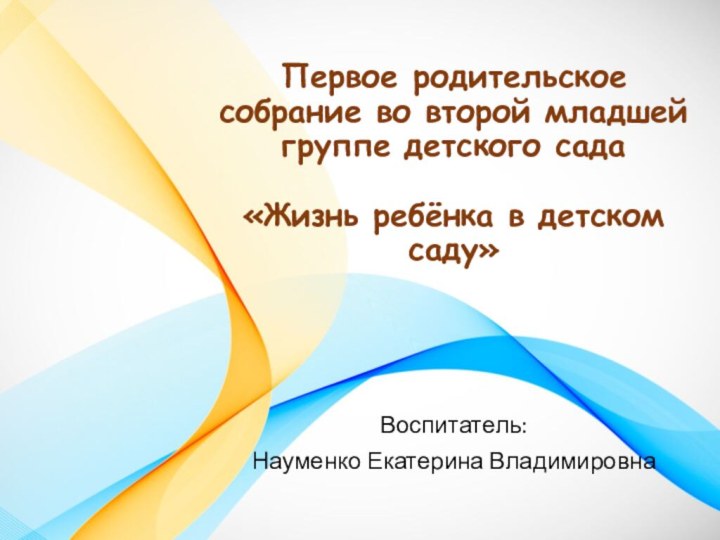 Первое родительское собрание во второй младшей группе детского сада «Жизнь ребёнка в детском саду»Воспитатель:Науменко Екатерина Владимировна