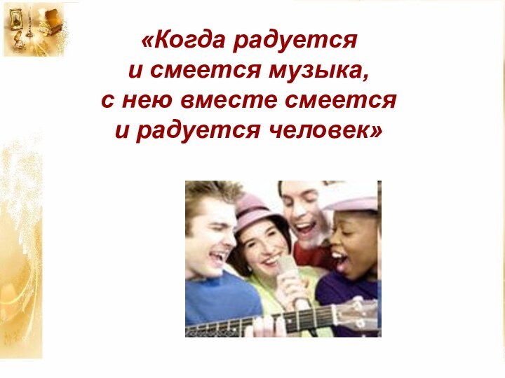 «Когда радуется  и смеется музыка,  с нею вместе смеется  и радуется человек»