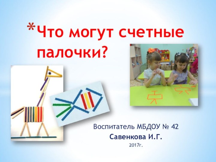 Воспитатель МБДОУ № 42Савенкова И.Г.2017г.Что могут счетные палочки?